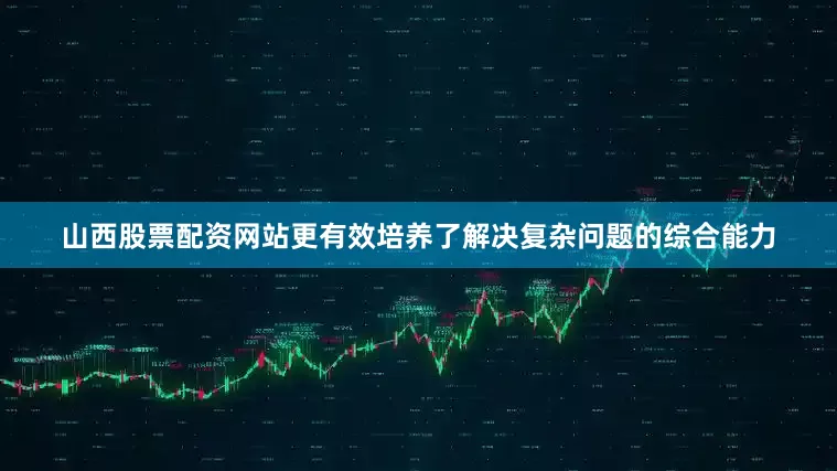 山西股票配资网站更有效培养了解决复杂问题的综合能力