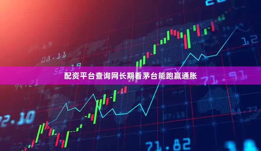 配资平台查询网长期看茅台能跑赢通胀