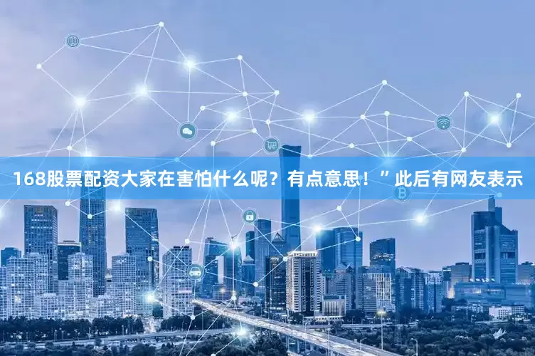 168股票配资大家在害怕什么呢？有点意思！”此后有网友表示