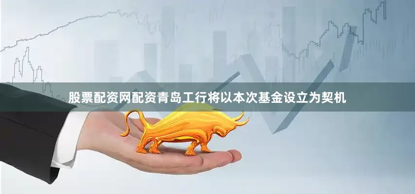股票配资网配资青岛工行将以本次基金设立为契机