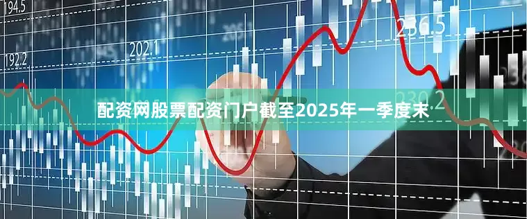 配资网股票配资门户截至2025年一季度末
