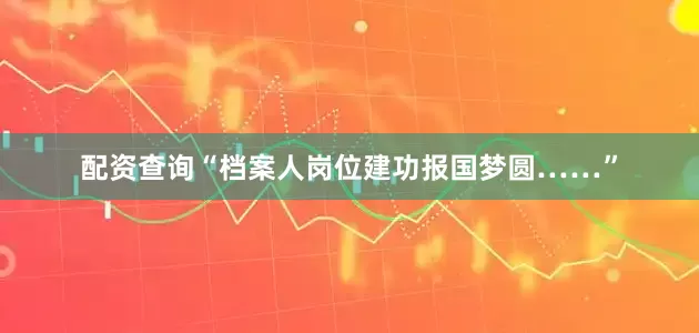 配资查询“档案人岗位建功报国梦圆……”