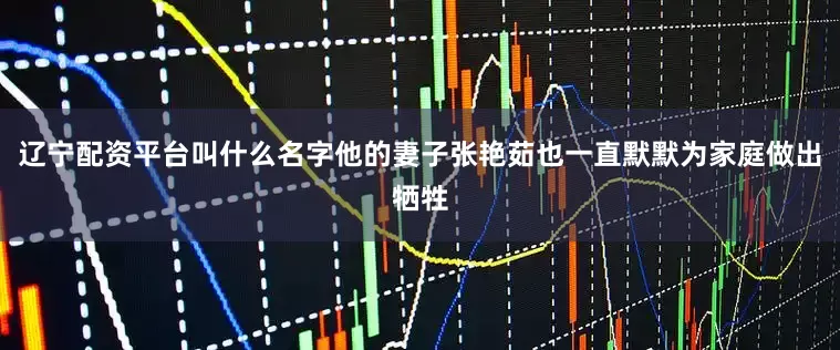 辽宁配资平台叫什么名字他的妻子张艳茹也一直默默为家庭做出牺牲