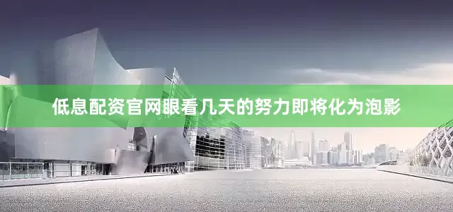低息配资官网眼看几天的努力即将化为泡影