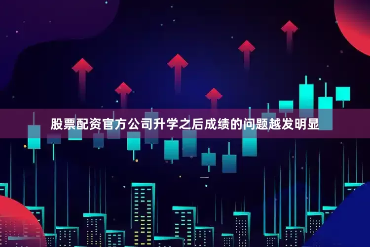 股票配资官方公司升学之后成绩的问题越发明显