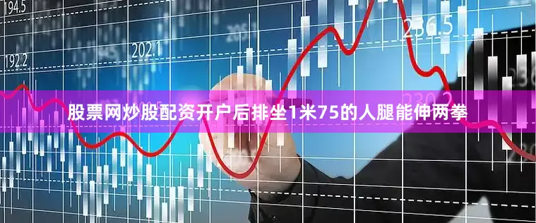 股票网炒股配资开户后排坐1米75的人腿能伸两拳