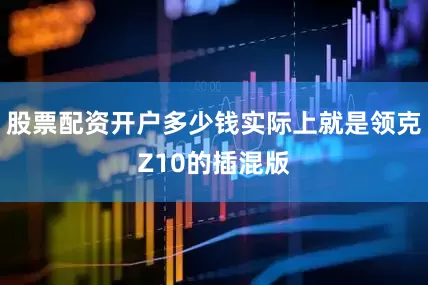 股票配资开户多少钱实际上就是领克Z10的插混版