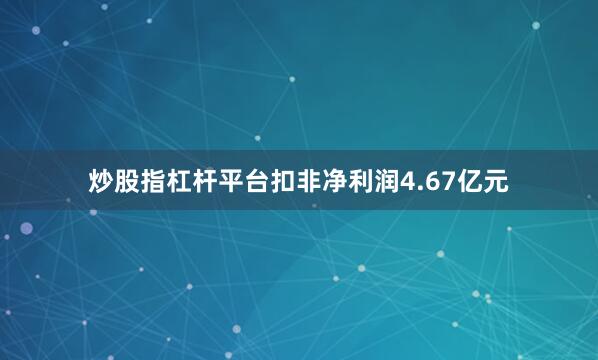 炒股指杠杆平台扣非净利润4.67亿元
