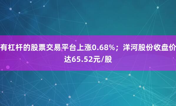 有杠杆的股票交易平台上涨0.68%；洋河股份收盘价达65.52元/股