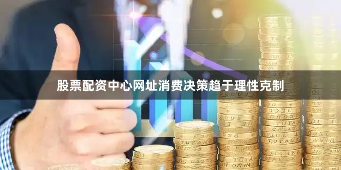 股票配资中心网址消费决策趋于理性克制