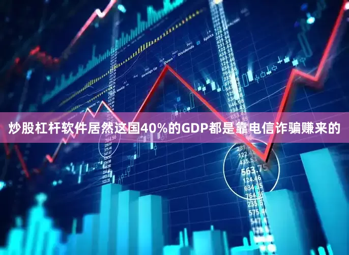 炒股杠杆软件居然这国40%的GDP都是靠电信诈骗赚来的