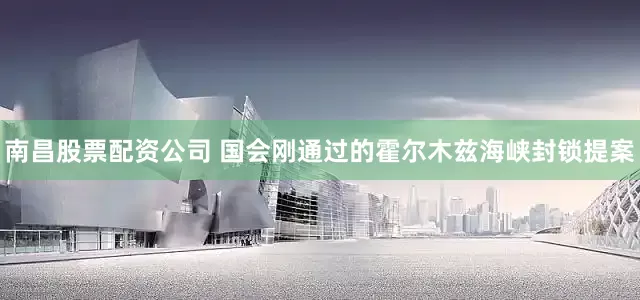 南昌股票配资公司 国会刚通过的霍尔木兹海峡封锁提案