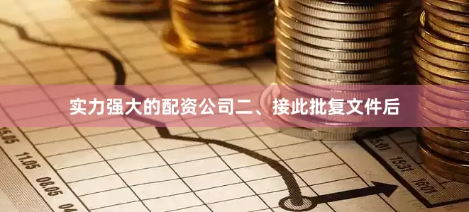 实力强大的配资公司　　二、接此批复文件后