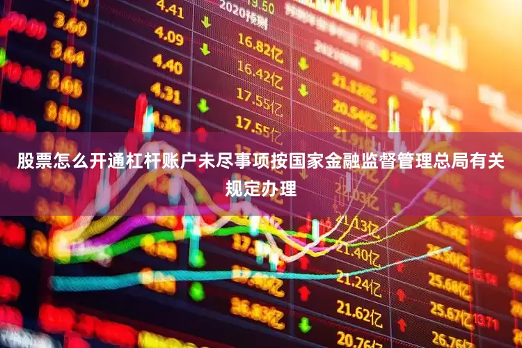 股票怎么开通杠杆账户　　未尽事项按国家金融监督管理总局有关规定办理