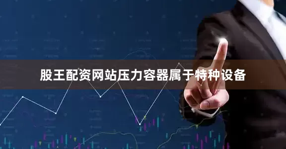 股王配资网站压力容器属于特种设备