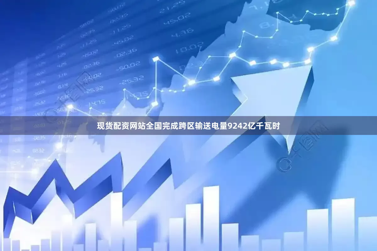 现货配资网站全国完成跨区输送电量9242亿千瓦时