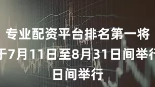 专业配资平台排名第一将于7月11日至8月31日间举行