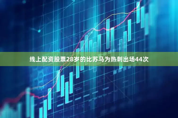 线上配资股票28岁的比苏马为热刺出场44次