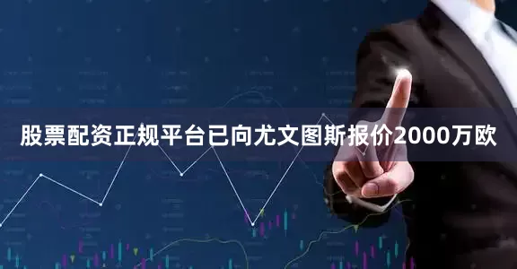 股票配资正规平台已向尤文图斯报价2000万欧