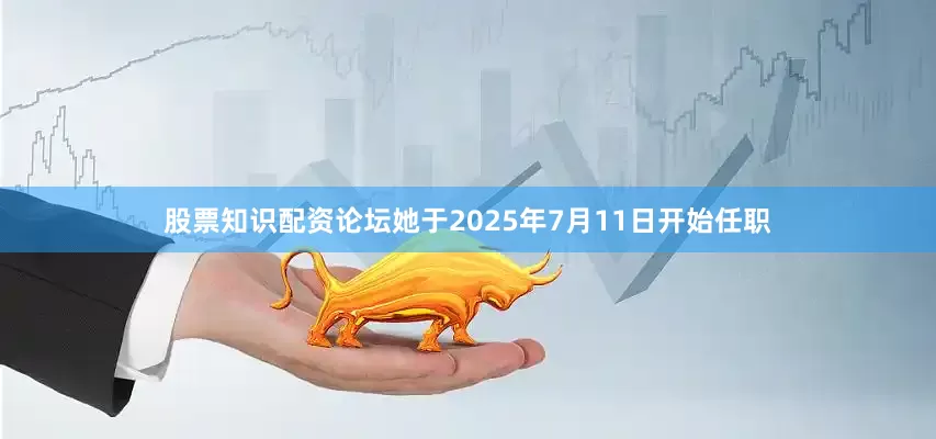 股票知识配资论坛她于2025年7月11日开始任职