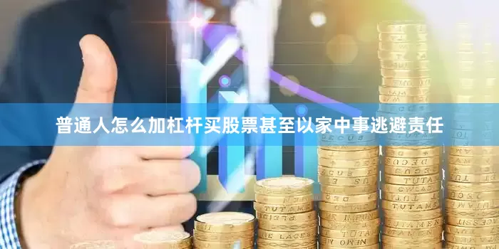 普通人怎么加杠杆买股票甚至以家中事逃避责任