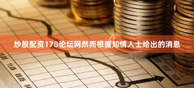 炒股配资178论坛网然而根据知情人士给出的消息