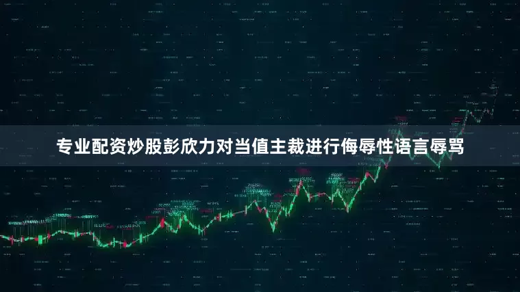 专业配资炒股彭欣力对当值主裁进行侮辱性语言辱骂