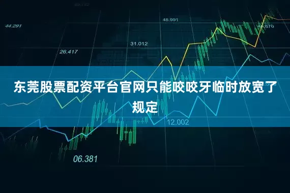 东莞股票配资平台官网只能咬咬牙临时放宽了规定