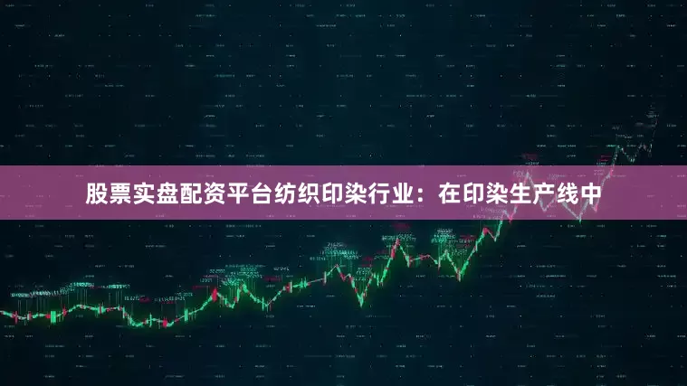 股票实盘配资平台纺织印染行业：在印染生产线中