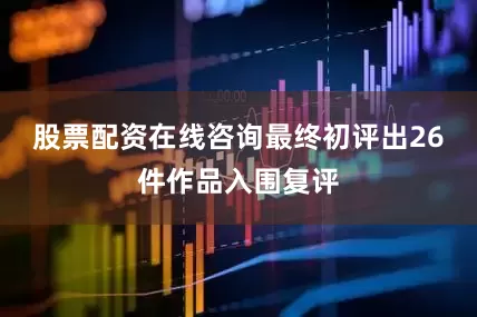 股票配资在线咨询最终初评出26件作品入围复评