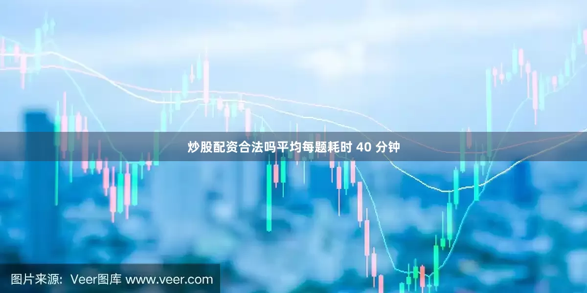 炒股配资合法吗平均每题耗时 40 分钟