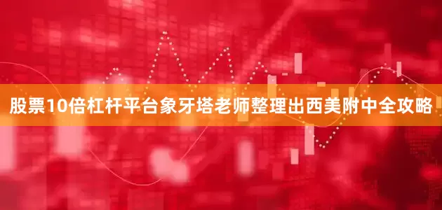 股票10倍杠杆平台象牙塔老师整理出西美附中全攻略