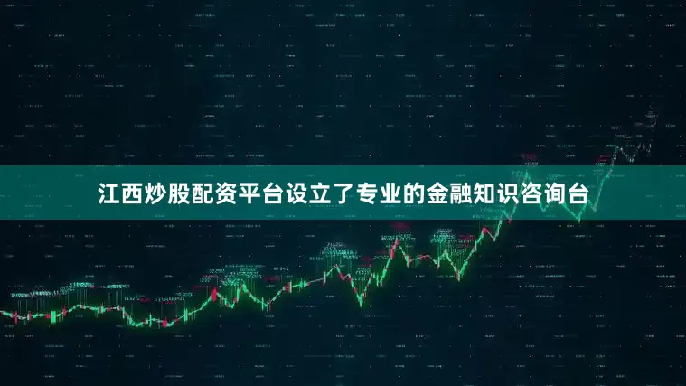 江西炒股配资平台设立了专业的金融知识咨询台