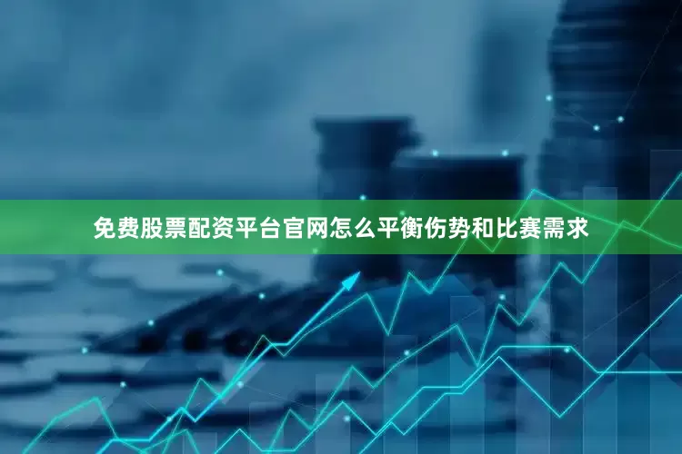 免费股票配资平台官网怎么平衡伤势和比赛需求
