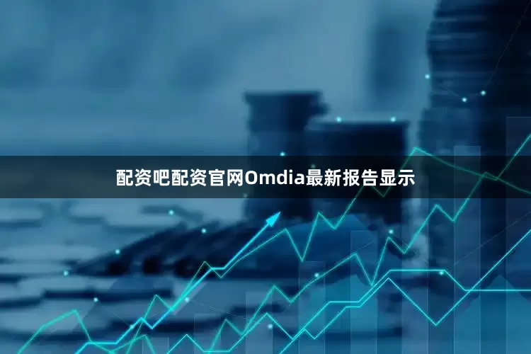 配资吧配资官网Omdia最新报告显示