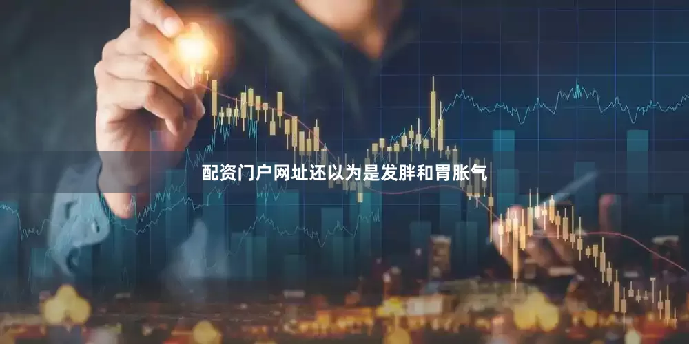 配资门户网址还以为是发胖和胃胀气