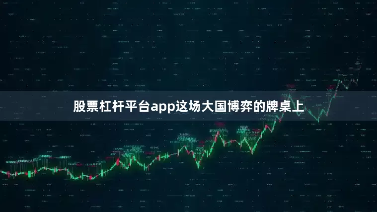 股票杠杆平台app这场大国博弈的牌桌上
