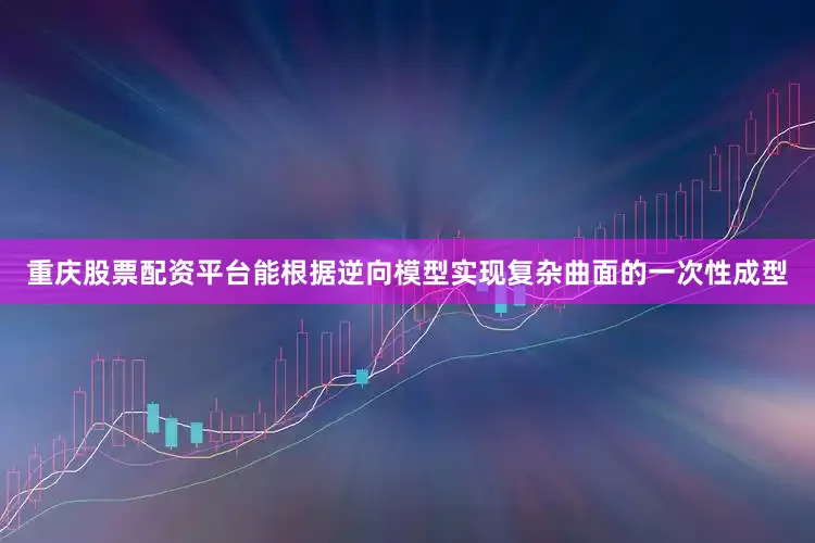 重庆股票配资平台能根据逆向模型实现复杂曲面的一次性成型