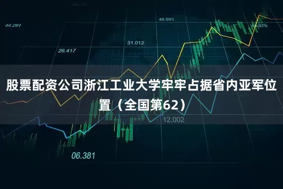 股票配资公司浙江工业大学牢牢占据省内亚军位置（全国第62）