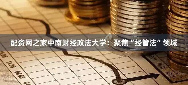 配资网之家中南财经政法大学：聚焦“经管法”领域