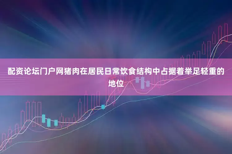 配资论坛门户网猪肉在居民日常饮食结构中占据着举足轻重的地位