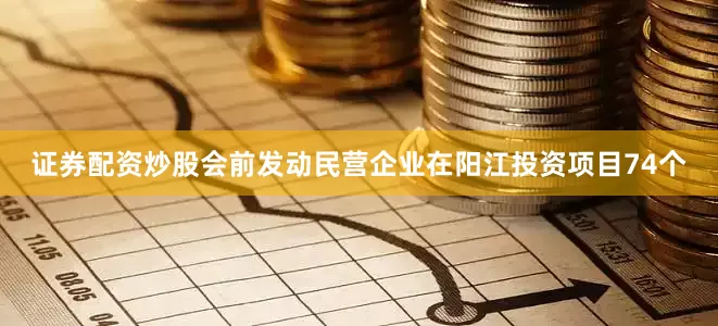 证券配资炒股会前发动民营企业在阳江投资项目74个