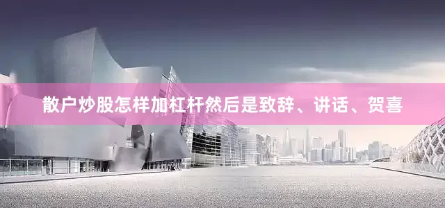 散户炒股怎样加杠杆然后是致辞、讲话、贺喜