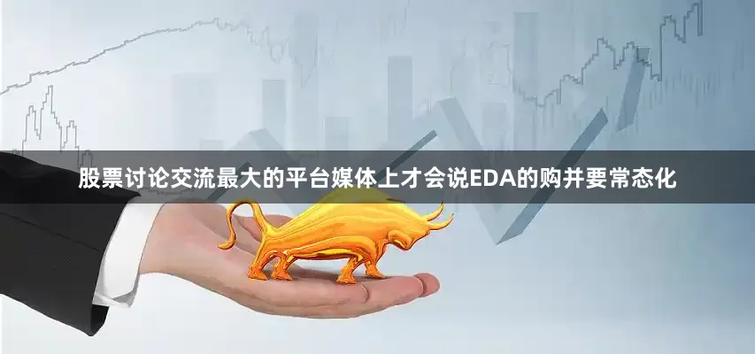 股票讨论交流最大的平台媒体上才会说EDA的购并要常态化