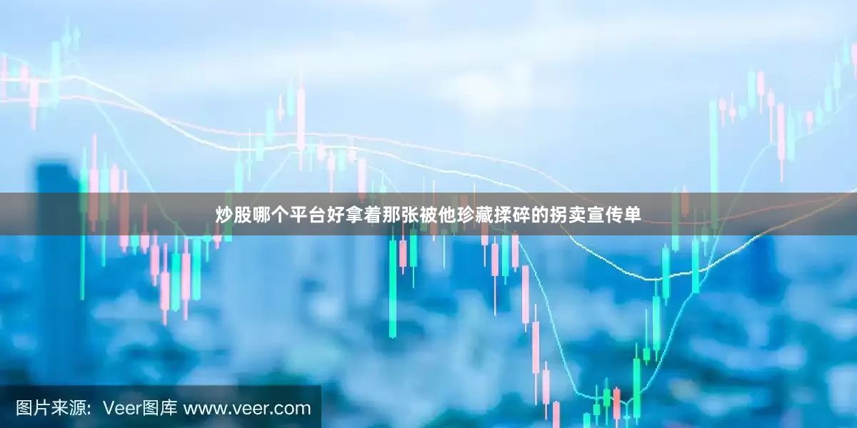 炒股哪个平台好拿着那张被他珍藏揉碎的拐卖宣传单