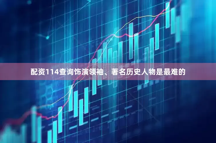 配资114查询饰演领袖、著名历史人物是最难的