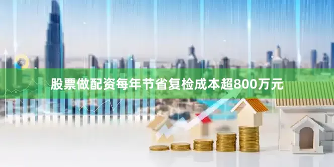 股票做配资每年节省复检成本超800万元