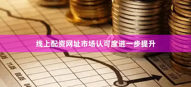 线上配资网址市场认可度进一步提升