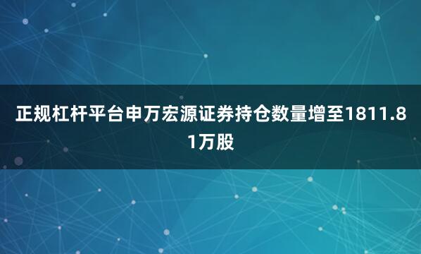 正规杠杆平台申万宏源证券持仓数量增至1811.81万股