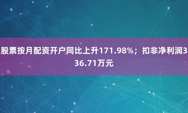 股票按月配资开户同比上升171.98%；扣非净利润336.71万元